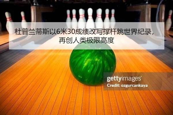 杜普兰蒂斯以6米30成绩改写撑杆跳世界纪录，再创人类极限高度 - yaxin
