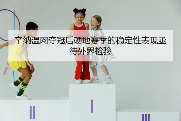 辛纳温网夺冠后硬地赛季的稳定性表现亟待外界检验